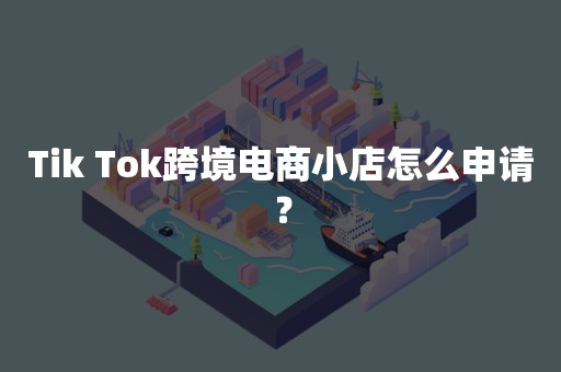 Tik Tok跨境电商小店怎么申请？