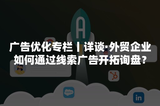 广告优化专栏丨详谈·外贸企业如何通过线索广告开拓询盘？