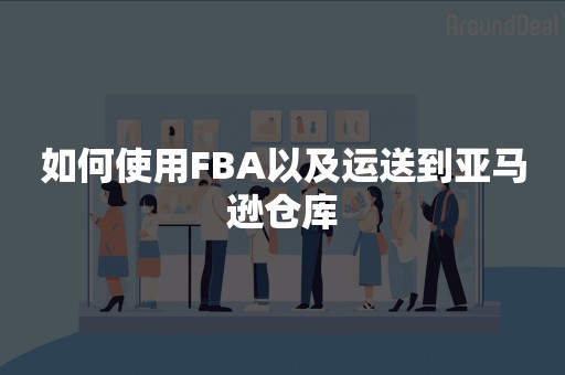 如何使用FBA以及运送到亚马逊仓库