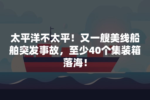 太平洋不太平！又一艘美线船舶突发事故，至少40个集装箱落海！