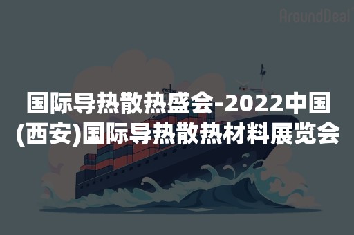 国际导热散热盛会-2022中国(西安)国际导热散热材料展览会