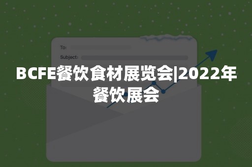 BCFE餐饮食材展览会|2022年餐饮展会