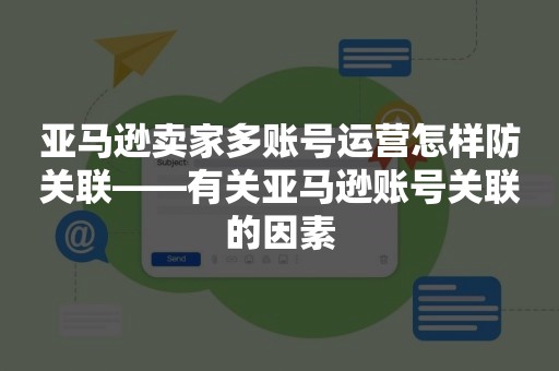 亚马逊卖家多账号运营怎样防关联——有关亚马逊账号关联的因素