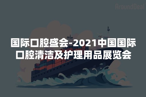 国际口腔盛会-2021中国国际口腔清洁及护理用品展览会