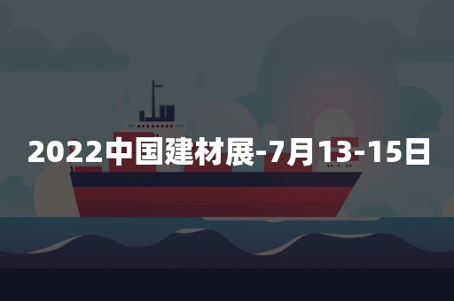 2022中国建材展-7月13-15日