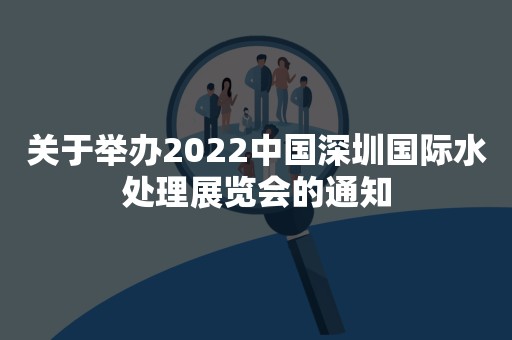 关于举办2022中国深圳国际水处理展览会的通知