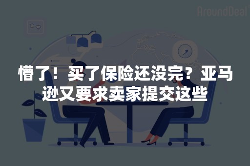 懵了！买了保险还没完？亚马逊又要求卖家提交这些