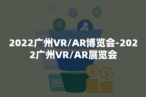 2022广州VR/AR博览会-2022广州VR/AR展览会