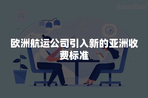 欧洲航运公司引入新的亚洲收费标准