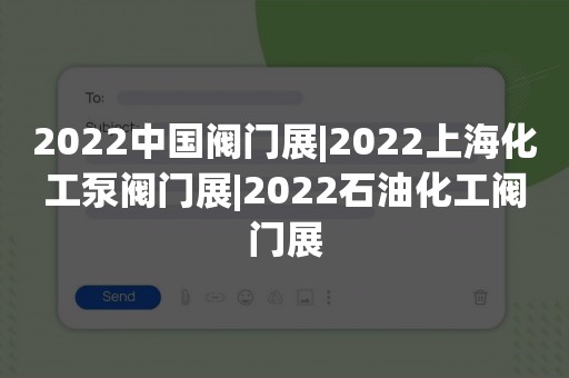 2022中国阀门展|2022上海化工泵阀门展|2022石油化工阀门展