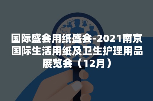 国际盛会用纸盛会-2021南京国际生活用纸及卫生护理用品展览会（12月）