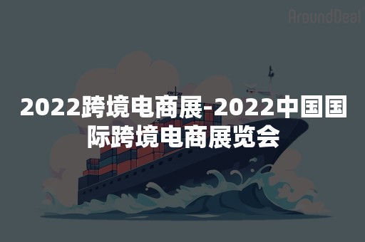 2022跨境电商展-2022中国国际跨境电商展览会