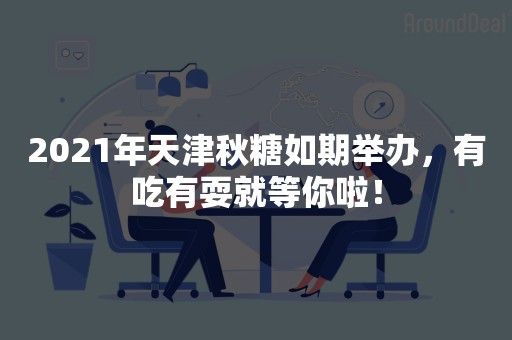 2021年天津秋糖如期举办，有吃有耍就等你啦！