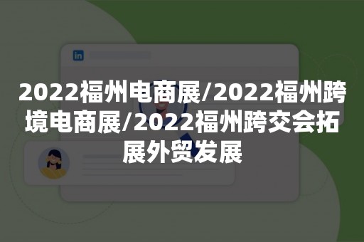 2022福州电商展/2022福州跨境电商展/2022福州跨交会拓展外贸发展