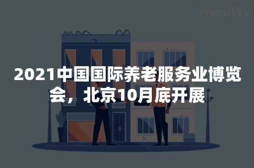 2021中国国际养老服务业博览会，北京10月底开展