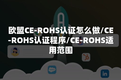 欧盟CE-ROHS认证怎么做/CE-ROHS认证程序/CE-ROHS适用范围