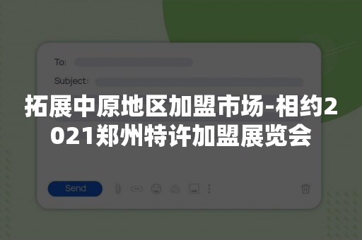 拓展中原地区加盟市场-相约2021郑州特许加盟展览会