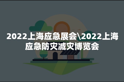 2022上海应急展会\2022上海应急防灾减灾博览会