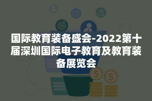 国际教育装备盛会-2022第十届深圳国际电子教育及教育装备展览会