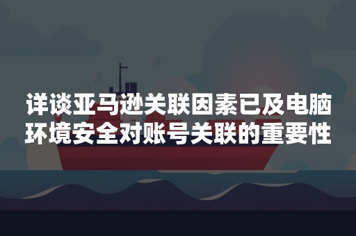 详谈亚马逊关联因素已及电脑环境安全对账号关联的重要性