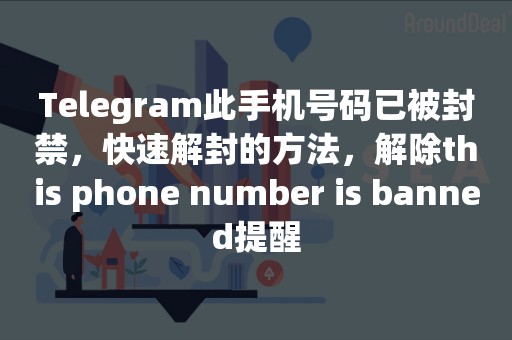 Telegram此手机号码已被封禁，快速解封的方法，解除this phone number is banned提醒