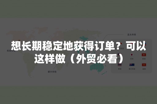 想长期稳定地获得订单？可以这样做（外贸必看）