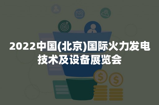 2022中国(北京)国际火力发电技术及设备展览会