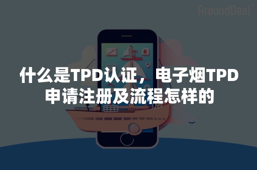 什么是TPD认证，电子烟TPD申请注册及流程怎样的