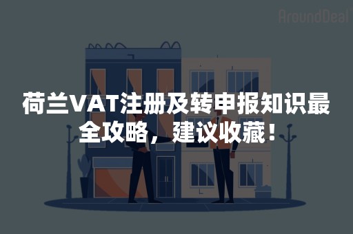 荷兰VAT注册及转申报知识最全攻略，建议收藏！