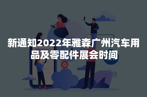 新通知2022年雅森广州汽车用品及零配件展会时间