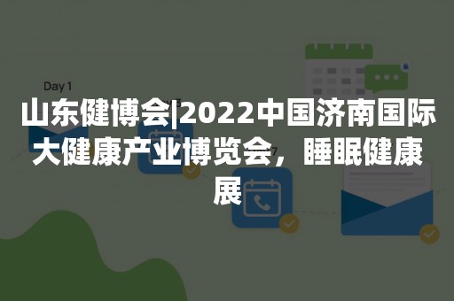 山东健博会|2022中国济南国际大健康产业博览会，睡眠健康展