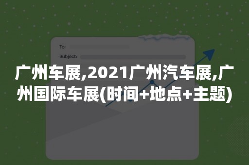 广州车展,2021广州汽车展,广州国际车展(时间+地点+主题)