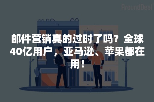 邮件营销真的过时了吗？全球40亿用户，亚马逊、苹果都在用！