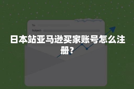 日本站亚马逊买家账号怎么注册？