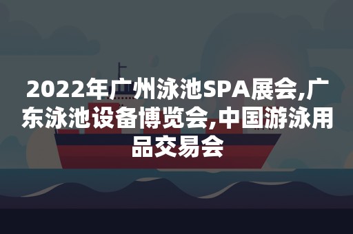 2022年广州泳池SPA展会,广东泳池设备博览会,中国游泳用品交易会