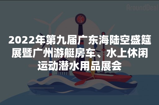 2022年第九届广东海陆空盛筵展暨广州游艇房车、水上休闲运动潜水用品展会