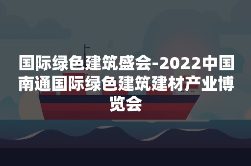 国际绿色建筑盛会-2022中国南通国际绿色建筑建材产业博览会