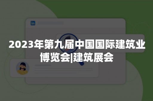 2023年第九届中国国际建筑业博览会|建筑展会