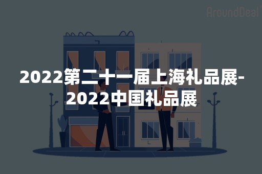 2022第二十一届上海礼品展-2022中国礼品展