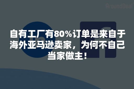 自有工厂有80%订单是来自于海外亚马逊卖家，为何不自己当家做主！