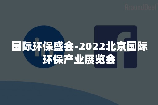 国际环保盛会-2022北京国际环保产业展览会