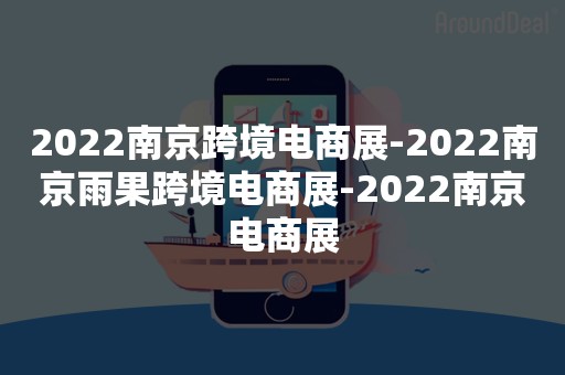 2022南京跨境电商展-2022南京雨果跨境电商展-2022南京电商展