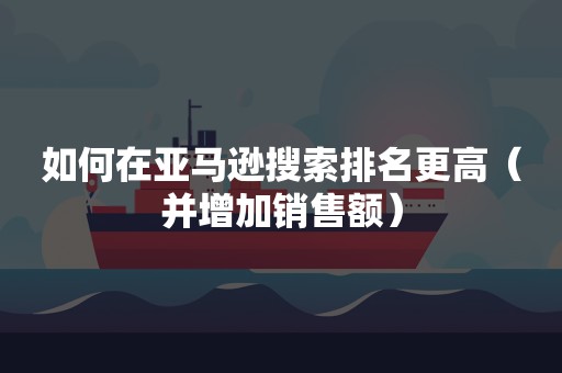 如何在亚马逊搜索排名更高（并增加销售额）