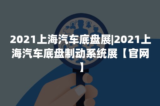 2021上海汽车底盘展|2021上海汽车底盘制动系统展【官网】