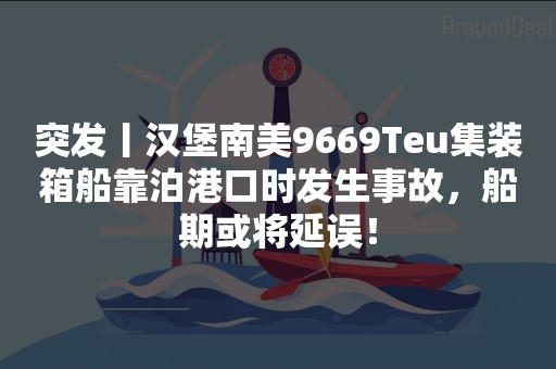 突发丨汉堡南美9669Teu集装箱船靠泊港口时发生事故，船期或将延误！