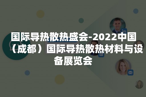 国际导热散热盛会-2022中国（成都）国际导热散热材料与设备展览会