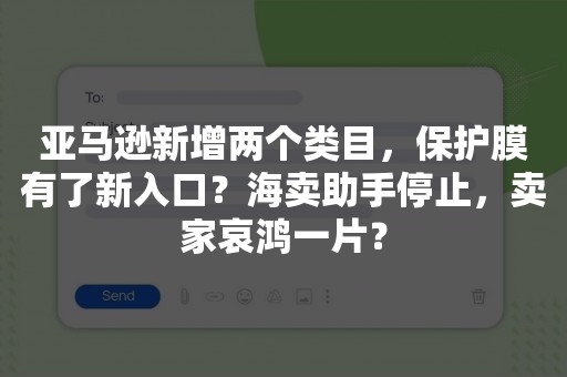 亚马逊新增两个类目，保护膜有了新入口？海卖助手停止，卖家哀鸿一片？