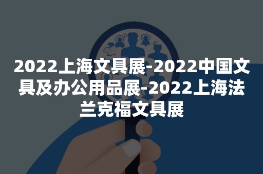 2022上海文具展-2022中国文具及办公用品展-2022上海法兰克福文具展