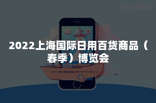 2022上海国际日用百货商品（春季）博览会