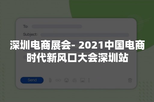 深圳电商展会- 2021中国电商时代新风口大会深圳站